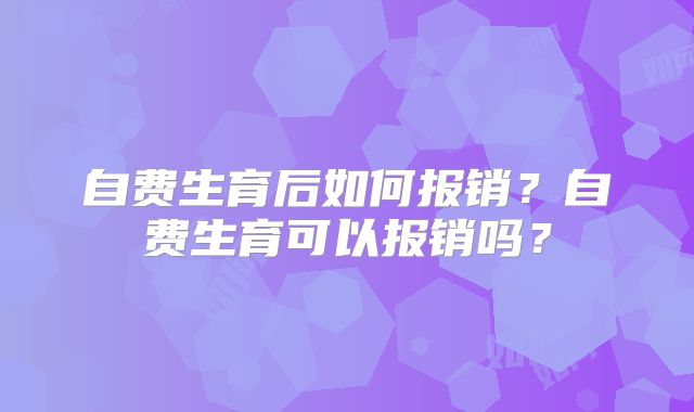 自费生育后如何报销?自费生育可以报销吗?