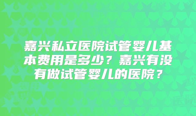 嘉兴私立医院试管婴儿基本费用是多少?嘉兴有没有做试管婴儿的医院?