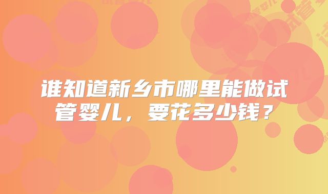 谁知道新乡市哪里能做试管婴儿,要花多少钱?