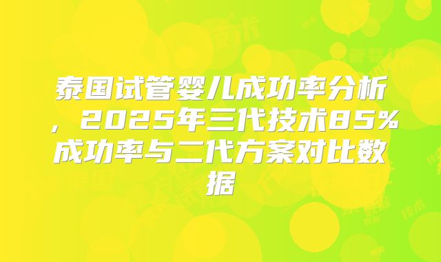泰国试管婴儿成功率分析，2025年三代技术85%成功率与二代方案对比数据
