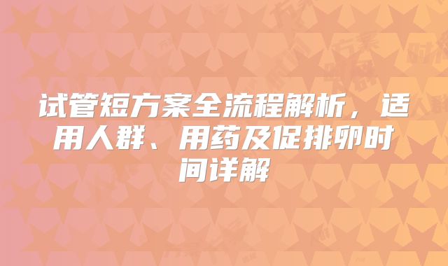 试管短方案全流程解析，适用人群、用药及促排卵时间详解