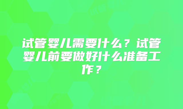 试管婴儿需要什么?试管婴儿前要做好什么准备工作?