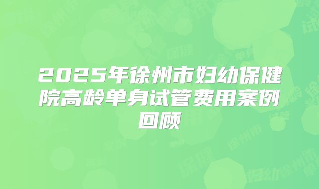 2025年徐州市妇幼保健院高龄单身试管费用案例回顾