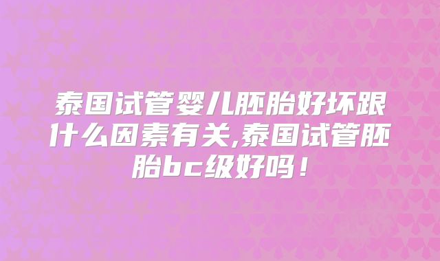 泰国试管婴儿胚胎好坏跟什么因素有关,泰国试管胚胎bc级好吗！