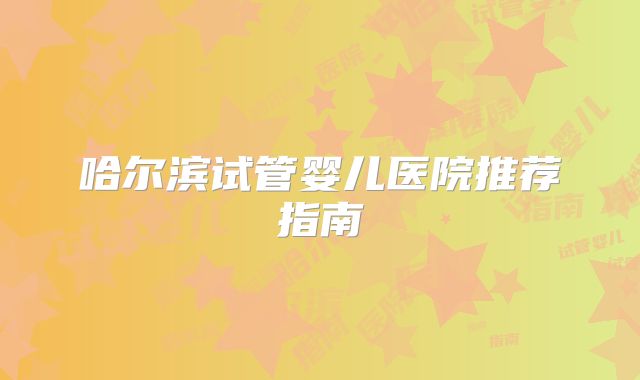哈尔滨试管婴儿医院推荐指南