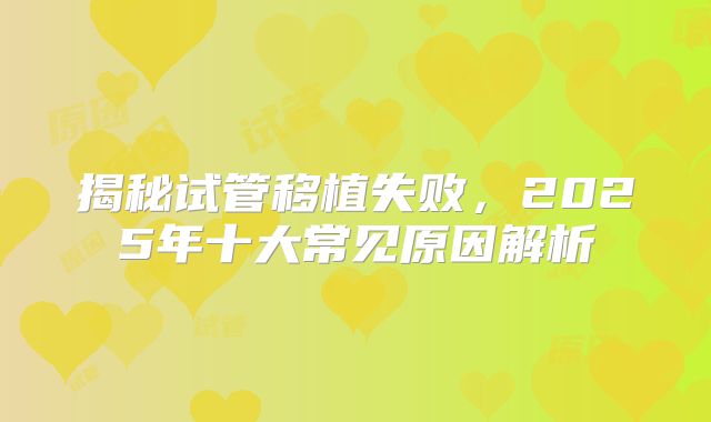 揭秘试管移植失败，2025年十大常见原因解析