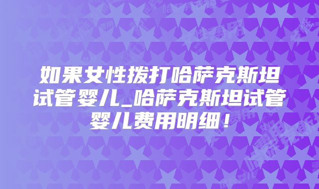 如果女性拨打哈萨克斯坦试管婴儿_哈萨克斯坦试管婴儿费用明细！