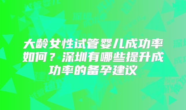 大龄女性试管婴儿成功率如何？深圳有哪些提升成功率的备孕建议