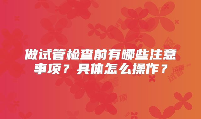 做试管检查前有哪些注意事项？具体怎么操作？