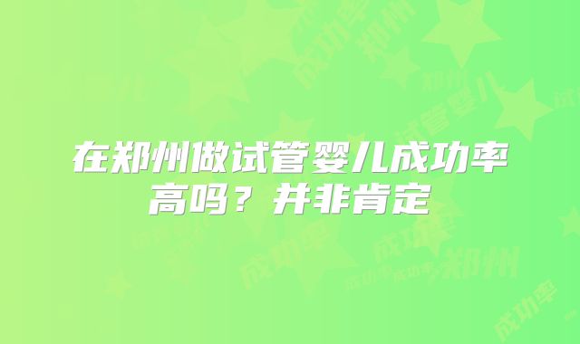 在郑州做试管婴儿成功率高吗？并非肯定