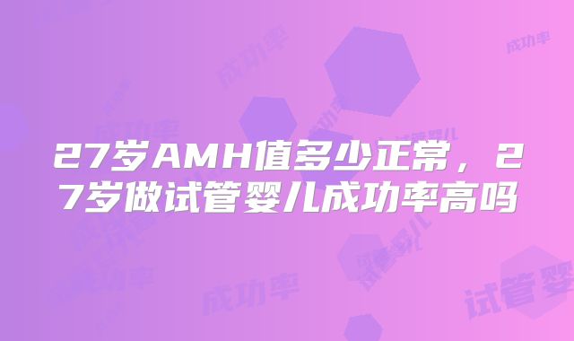 27岁AMH值多少正常，27岁做试管婴儿成功率高吗