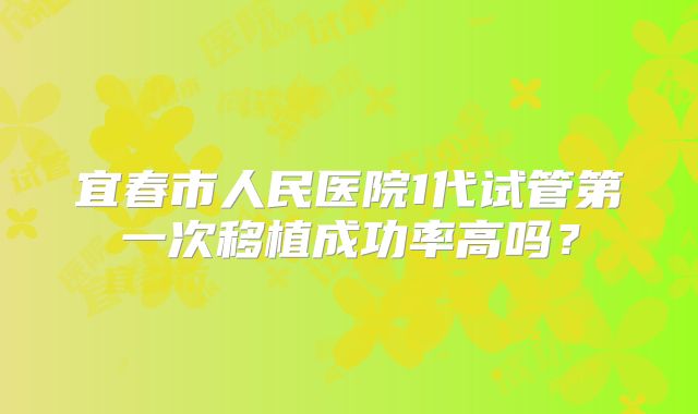 宜春市人民医院1代试管第一次移植成功率高吗?