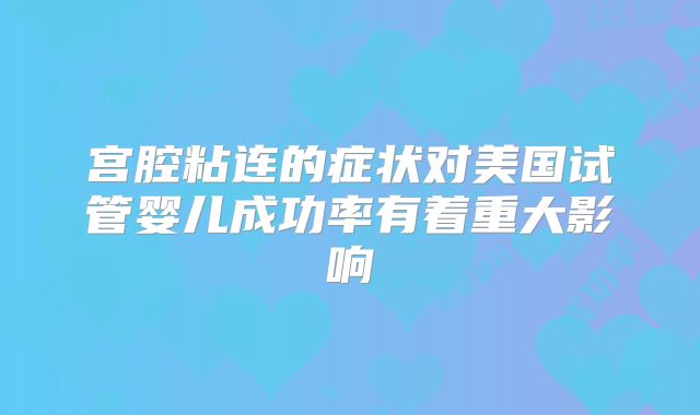 宫腔粘连的症状对美国试管婴儿成功率有着重大影响