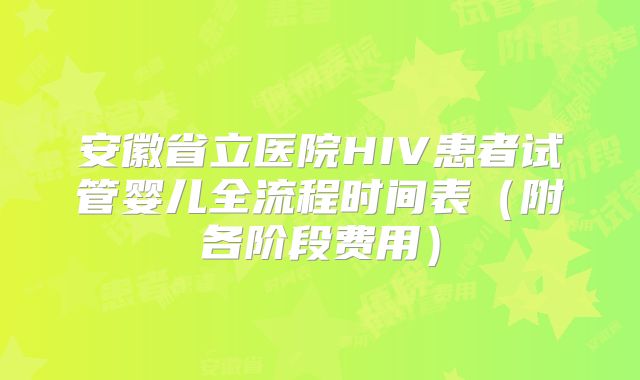 安徽省立医院HIV患者试管婴儿全流程时间表(附各阶段费用)