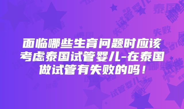 面临哪些生育问题时应该考虑泰国试管婴儿-在泰国做试管有失败的吗！