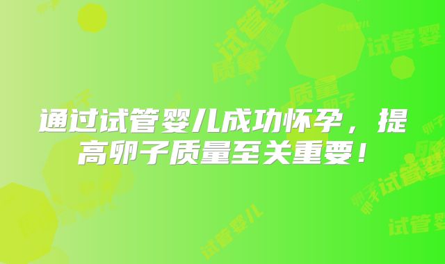 通过试管婴儿成功怀孕，提高卵子质量至关重要！