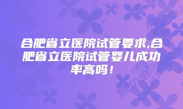 合肥省立医院试管要求,合肥省立医院试管婴儿成功率高吗!