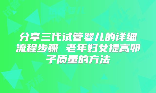 分享三代试管婴儿的详细流程步骤 老年妇女提高卵子质量的方法