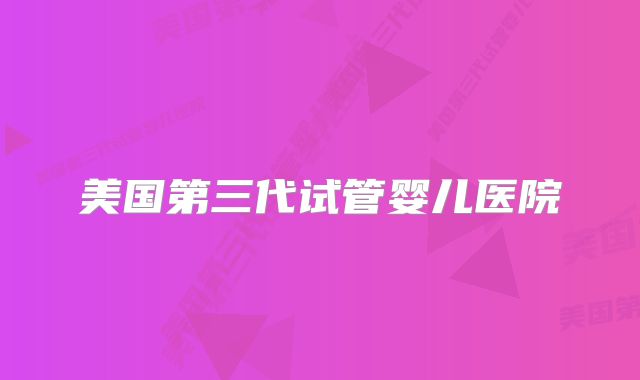 美国第三代试管婴儿医院