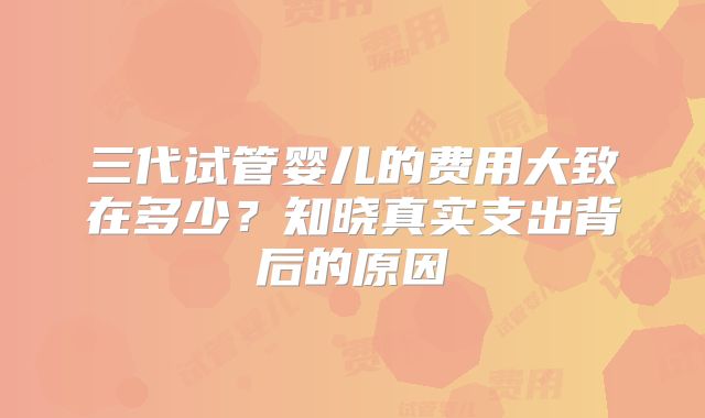 三代试管婴儿的费用大致在多少？知晓真实支出背后的原因