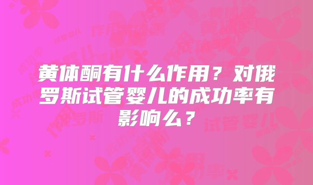 黄体酮有什么作用？对俄罗斯试管婴儿的成功率有影响么？