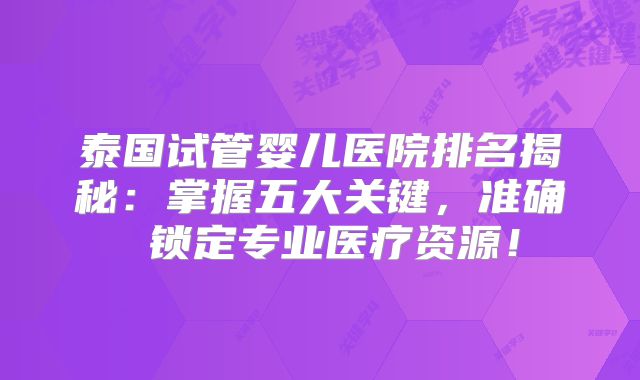 泰国试管婴儿医院排名揭秘:掌握五大关键,准确 锁定专业医疗资源!