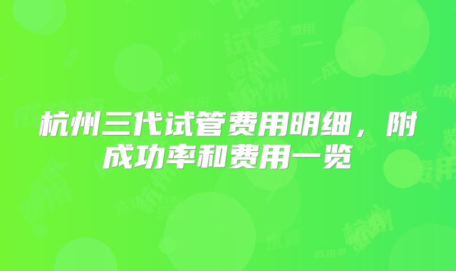 杭州三代试管费用明细，附成功率和费用一览