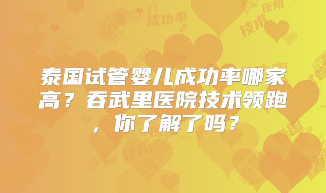 泰国试管婴儿成功率哪家高？吞武里医院技术领跑，你了解了吗？
