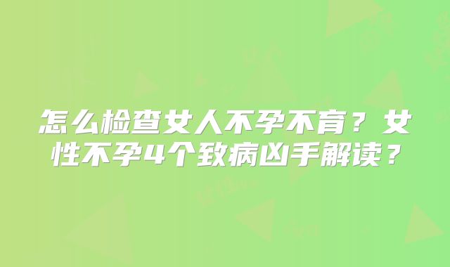 怎么检查女人不孕不育？女性不孕4个致病凶手解读？