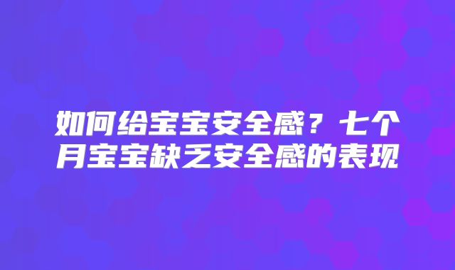 如何给宝宝安全感?七个月宝宝缺乏安全感的表现