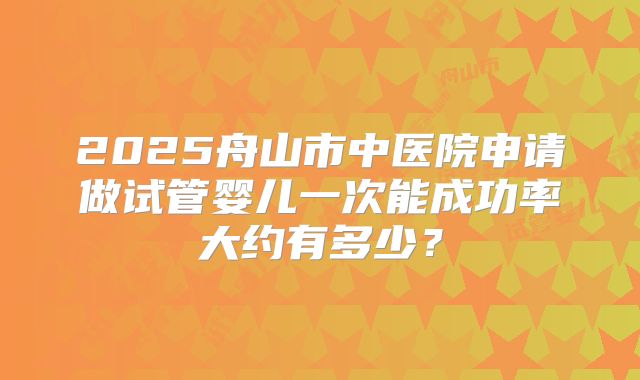 2025舟山市中医院申请做试管婴儿一次能成功率大约有多少？