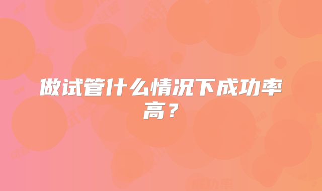 做试管什么情况下成功率高？