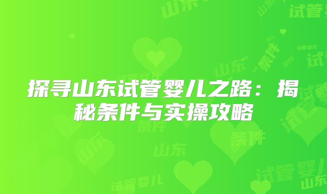 探寻山东试管婴儿之路:揭秘条件与实操攻略