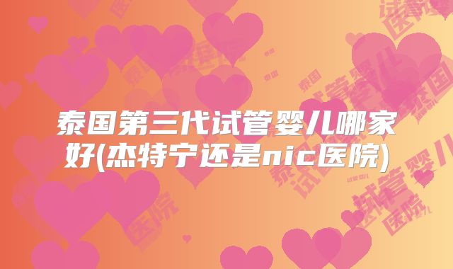泰国第三代试管婴儿哪家好(杰特宁还是nic医院)