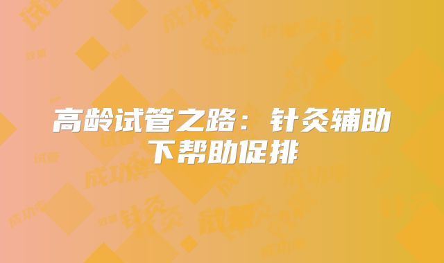 高龄试管之路：针灸辅助下帮助促排