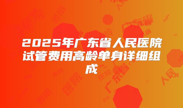 2025年广东省人民医院试管费用高龄单身详细组成