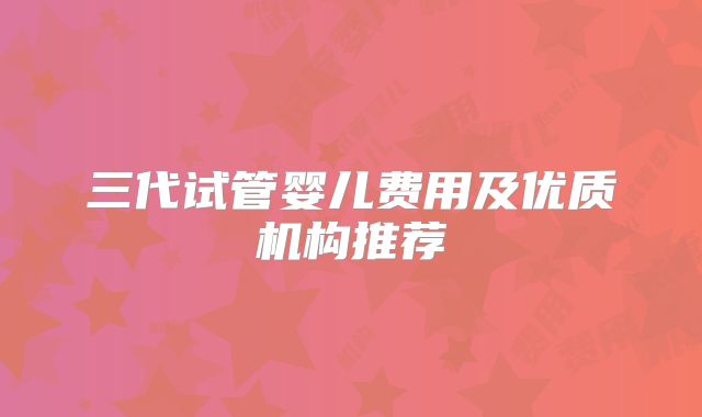 三代试管婴儿费用及优质机构推荐
