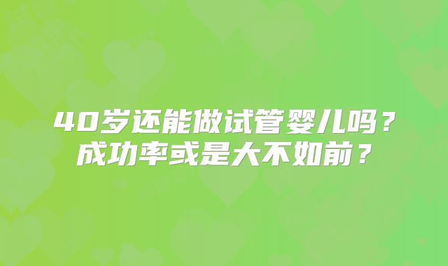 40岁还能做试管婴儿吗？成功率或是大不如前？