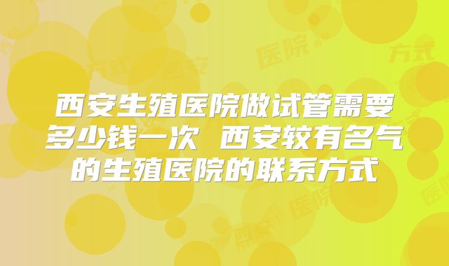 西安生殖医院做试管需要多少钱一次 西安较有名气的生殖医院的联系方式