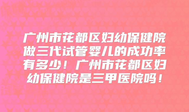 广州市花都区妇幼保健院做三代试管婴儿的成功率有多少！广州市花都区妇幼保健院是三甲医院吗！