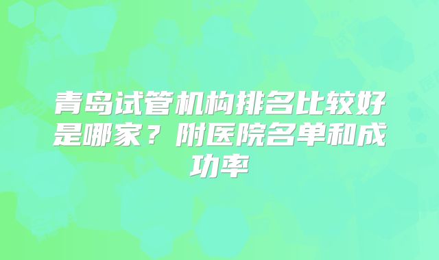 青岛试管机构排名比较好是哪家？附医院名单和成功率