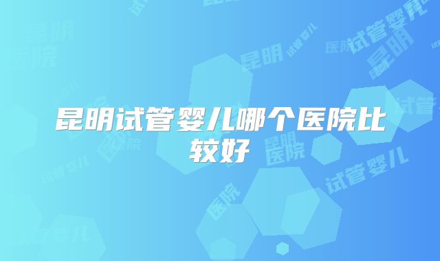昆明试管婴儿哪个医院比较好