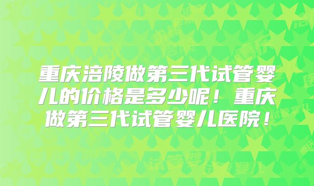 重庆涪陵做第三代试管婴儿的价格是多少呢！重庆做第三代试管婴儿医院！