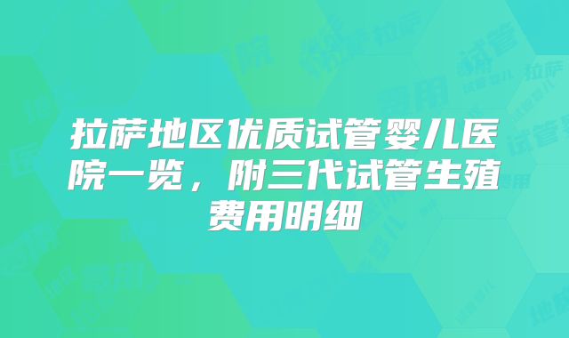 拉萨地区优质试管婴儿医院一览，附三代试管生殖费用明细