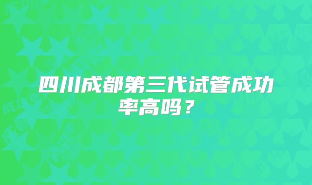四川成都第三代试管成功率高吗?