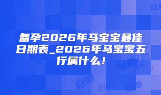 备孕2026年马宝宝最佳日期表_2026年马宝宝五行属什么！