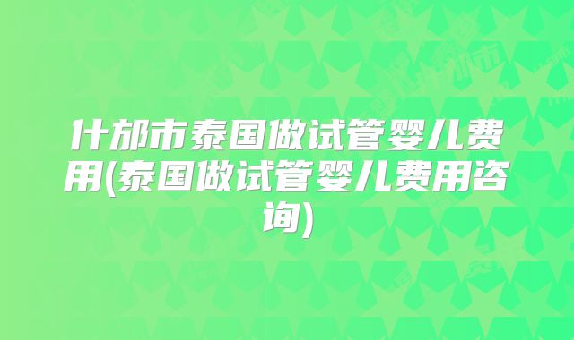 什邡市泰国做试管婴儿费用(泰国做试管婴儿费用咨询)