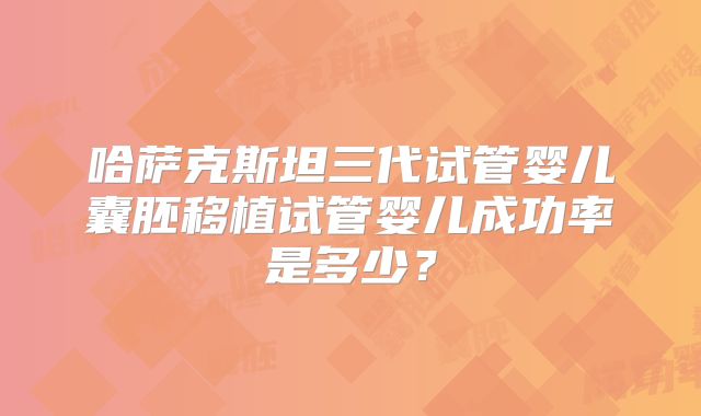 哈萨克斯坦三代试管婴儿囊胚移植试管婴儿成功率是多少？