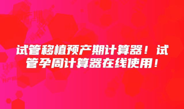 试管移植预产期计算器！试管孕周计算器在线使用！