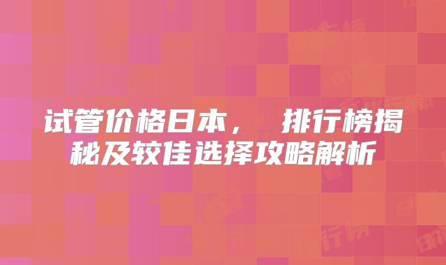 试管价格日本， 排行榜揭秘及较佳选择攻略解析